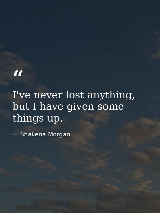 I've never lost anything, but I have given some things up. — Shakena Morgan