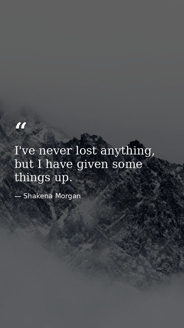 I've never lost anything, but I have given some things up. — Shakena Morgan