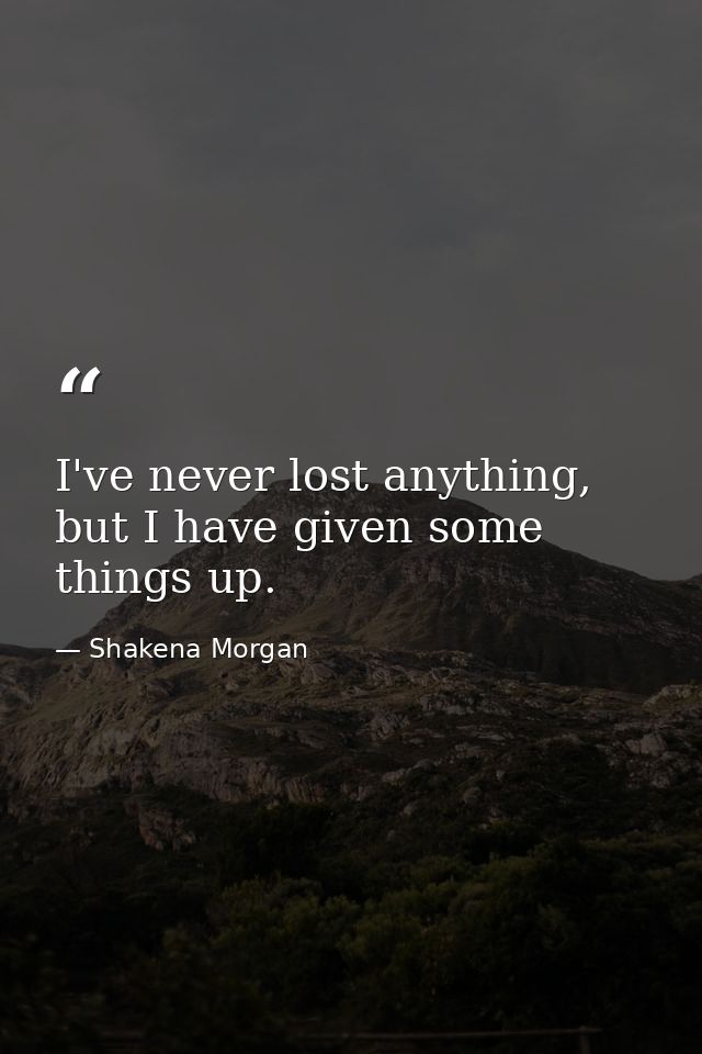 I've never lost anything, but I have given some things up. — Shakena Morgan