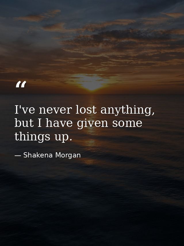 I've never lost anything, but I have given some things up. — Shakena Morgan