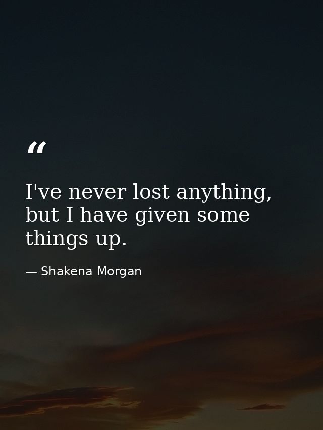 I've never lost anything, but I have given some things up. — Shakena Morgan