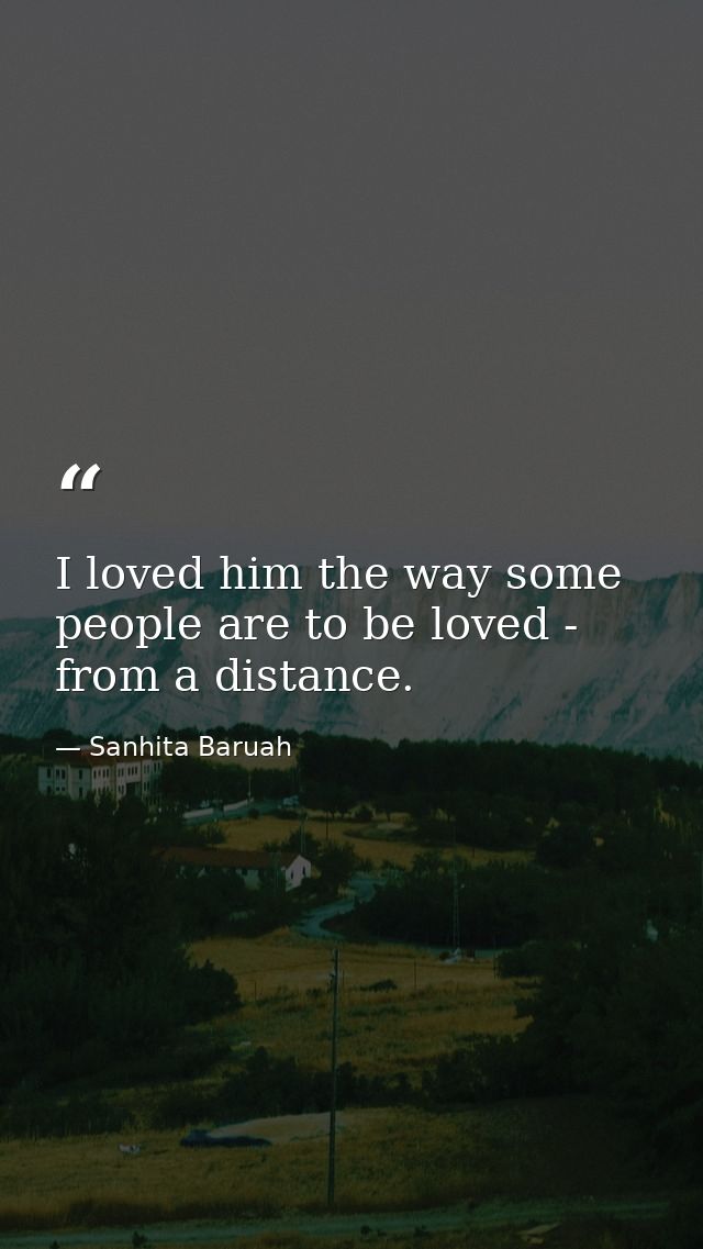 I loved him the way some people are to be loved - from a distance. — Sanhita Baruah