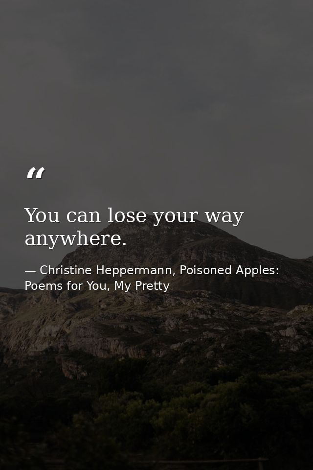 You can lose your way anywhere. — Christine Heppermann, Poisoned Apples: Poems for You, My Pretty