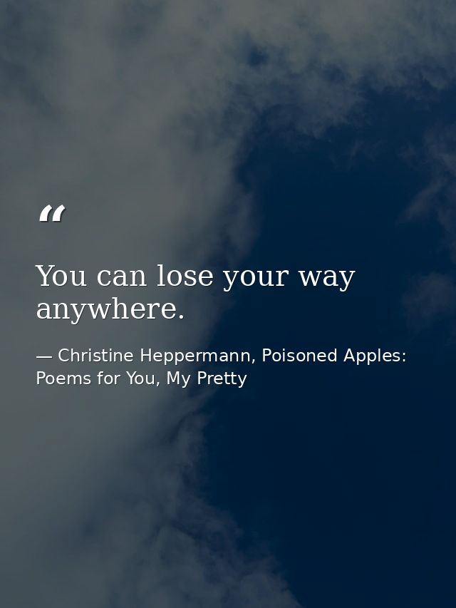 You can lose your way anywhere. — Christine Heppermann, Poisoned Apples: Poems for You, My Pretty