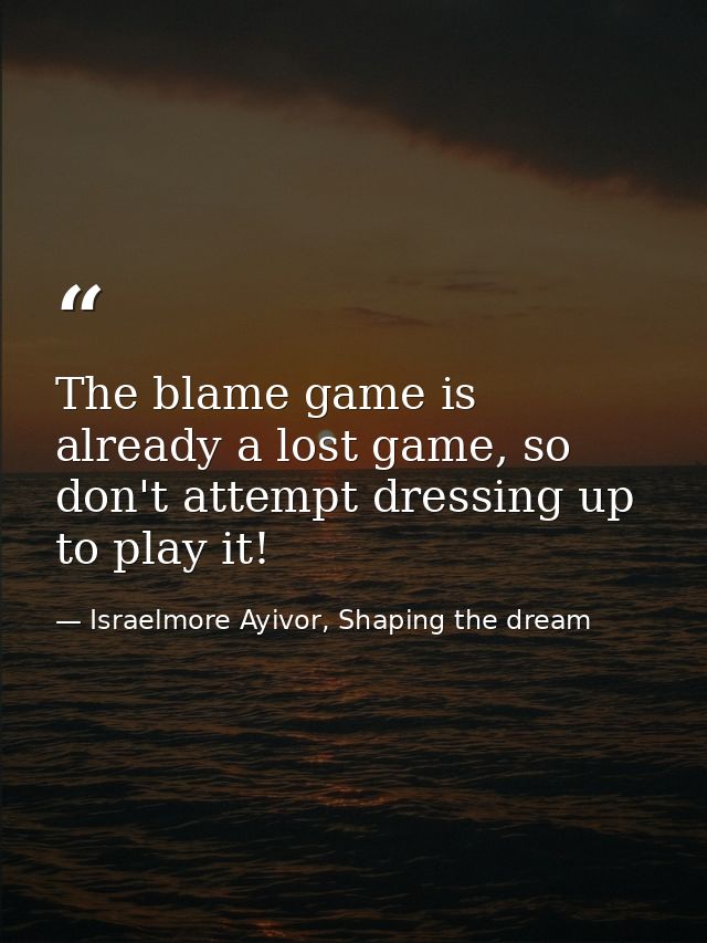 The blame game is already a lost game, so don't attempt dressing up to play it! — Israelmore Ayivor, Shaping the dream