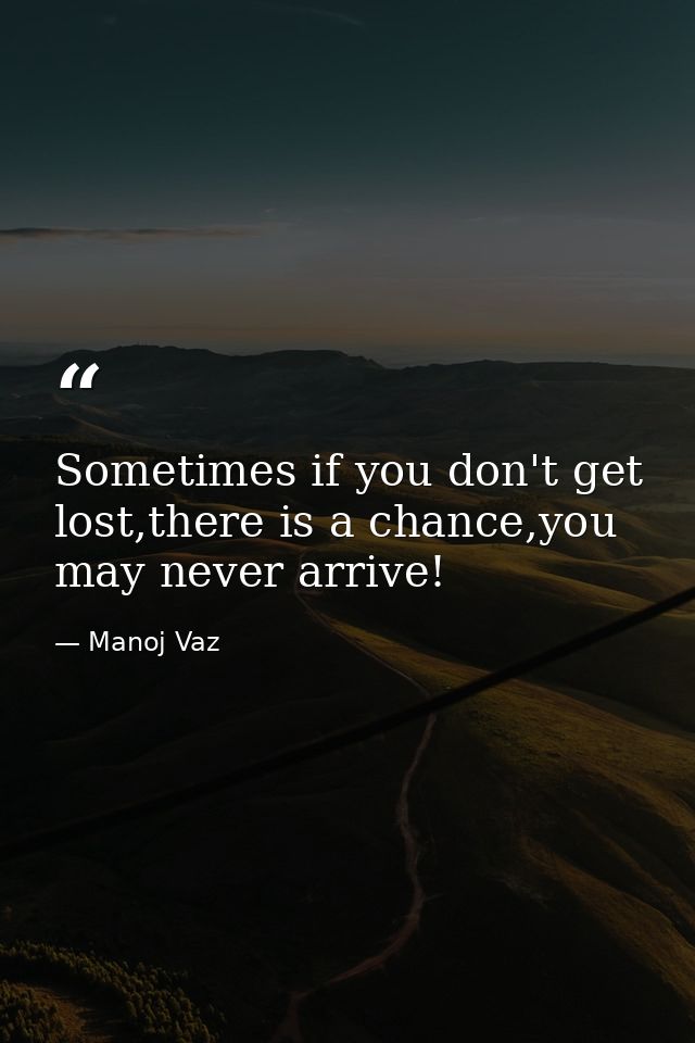 Sometimes if you don't get lost,there is a chance,you may never arrive! — Manoj Vaz