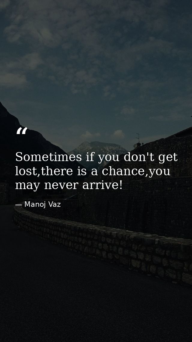Sometimes if you don't get lost,there is a chance,you may never arrive! — Manoj Vaz