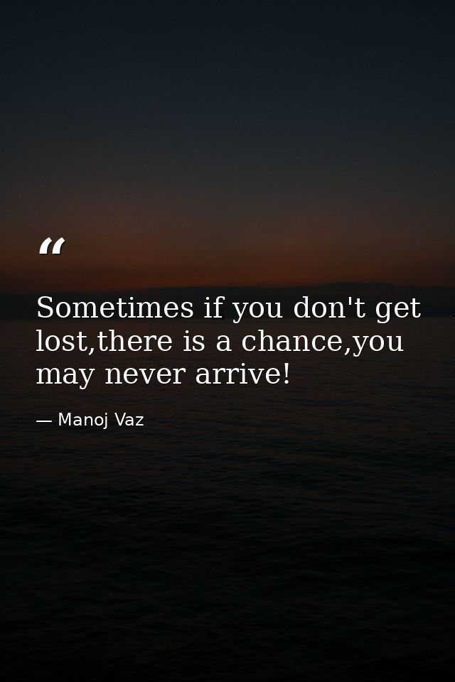 Sometimes if you don't get lost,there is a chance,you may never arrive! — Manoj Vaz