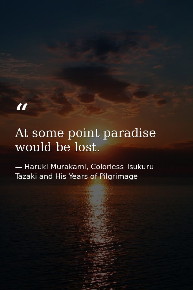 At some point paradise would be lost. — Haruki Murakami, Colorless Tsukuru Tazaki and His Years of Pilgrimage