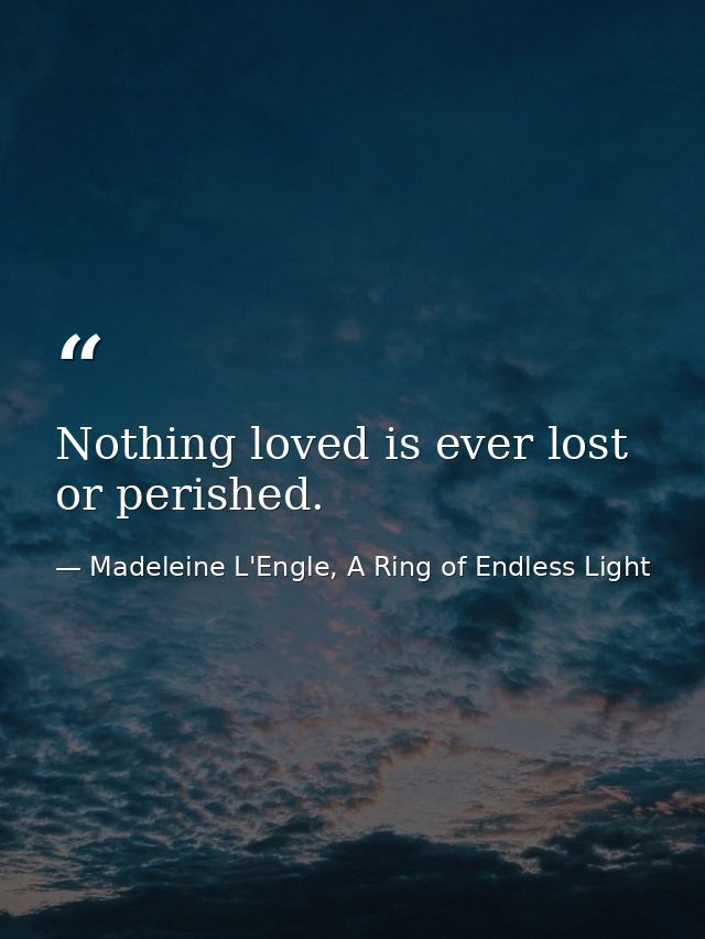 Nothing loved is ever lost or perished. — Madeleine L'Engle, A Ring of Endless Light