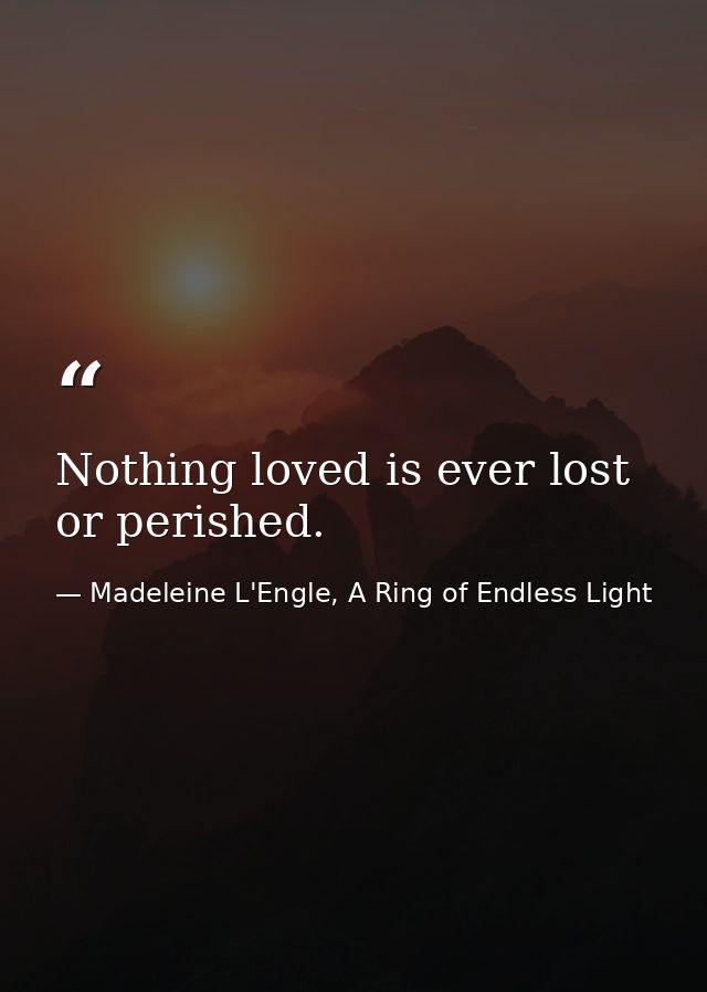 Nothing loved is ever lost or perished. — Madeleine L'Engle, A Ring of Endless Light