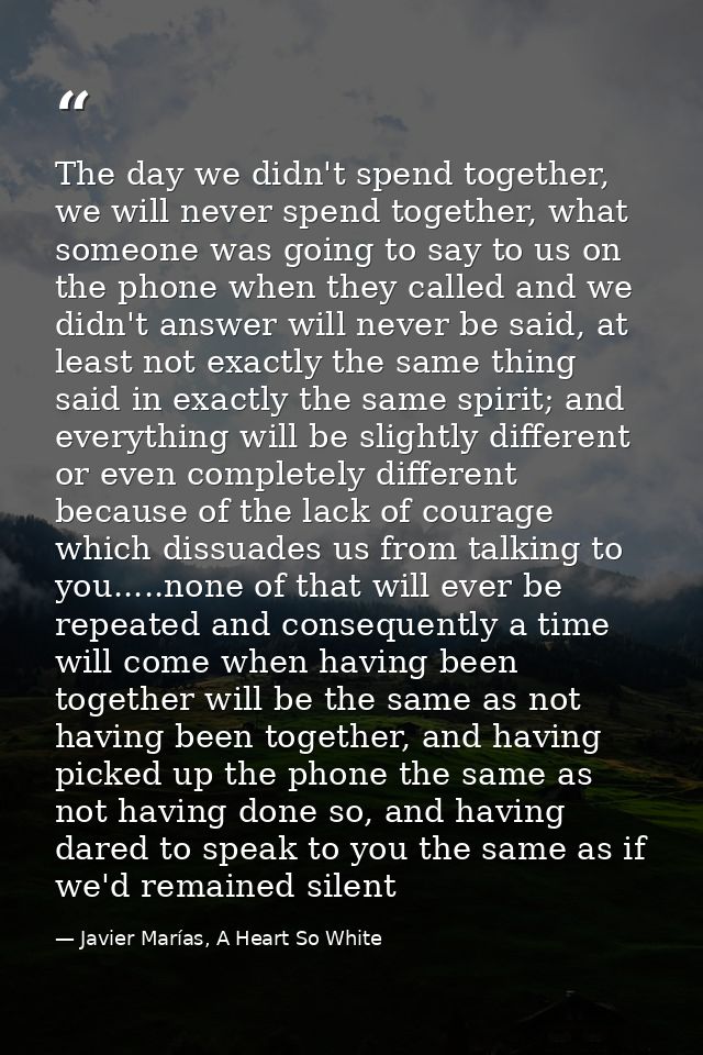 The day we didn't spend together, we will never spend together, what someone was going to say to us on the phone when th — Javier Marías, A Heart So White