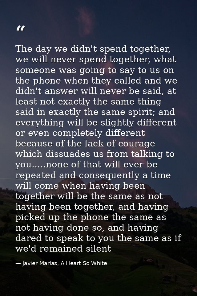 The day we didn't spend together, we will never spend together, what someone was going to say to us on the phone when th — Javier Marías, A Heart So White