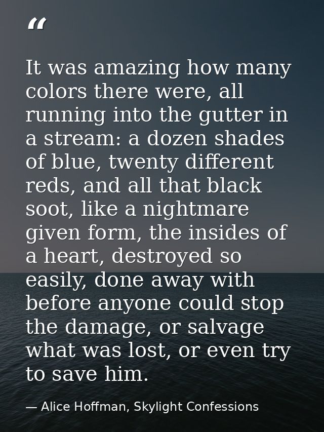 It was amazing how many colors there were, all running into the gutter in a stream: a dozen shades of blue, twenty diffe — Alice Hoffman, Skylight Confessions