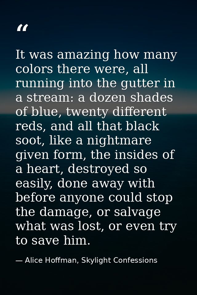 It was amazing how many colors there were, all running into the gutter in a stream: a dozen shades of blue, twenty diffe — Alice Hoffman, Skylight Confessions