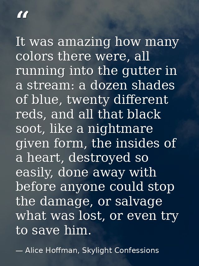 It was amazing how many colors there were, all running into the gutter in a stream: a dozen shades of blue, twenty diffe — Alice Hoffman, Skylight Confessions