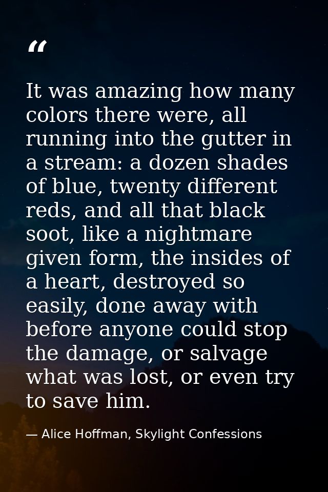 It was amazing how many colors there were, all running into the gutter in a stream: a dozen shades of blue, twenty diffe — Alice Hoffman, Skylight Confessions