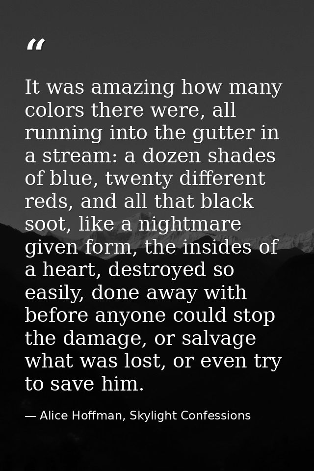 It was amazing how many colors there were, all running into the gutter in a stream: a dozen shades of blue, twenty diffe — Alice Hoffman, Skylight Confessions