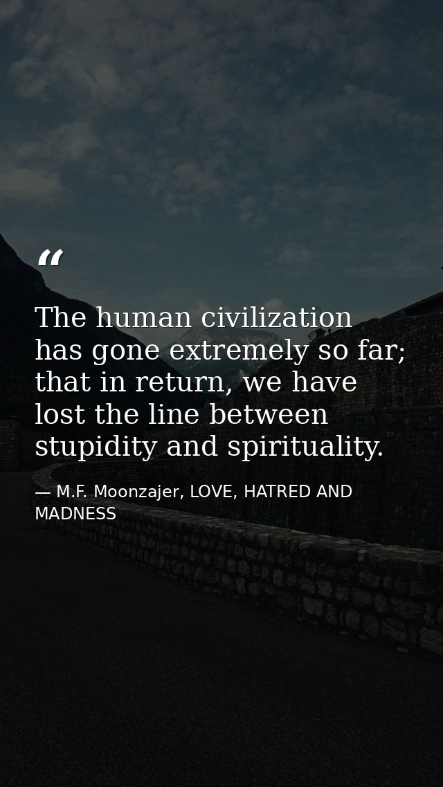 The human civilization has gone extremely so far; that in return, we have lost the line between stupidity and spirituali — M.F. Moonzajer, LOVE, HATRED AND MADNESS
