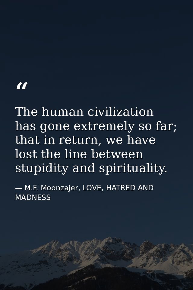The human civilization has gone extremely so far; that in return, we have lost the line between stupidity and spirituali — M.F. Moonzajer, LOVE, HATRED AND MADNESS