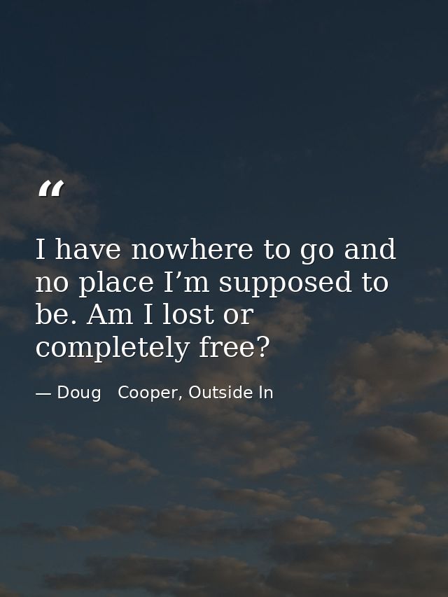 I have nowhere to go and no place I’m supposed to be. Am I lost or completely free? — Doug   Cooper, Outside In