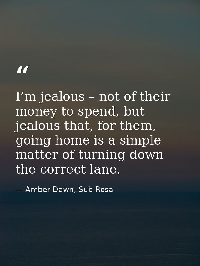 I’m jealous – not of their money to spend, but jealous that, for them, going home is a simple matter of turning down the — Amber Dawn, Sub Rosa