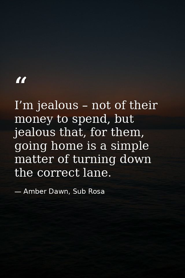 I’m jealous – not of their money to spend, but jealous that, for them, going home is a simple matter of turning down the — Amber Dawn, Sub Rosa