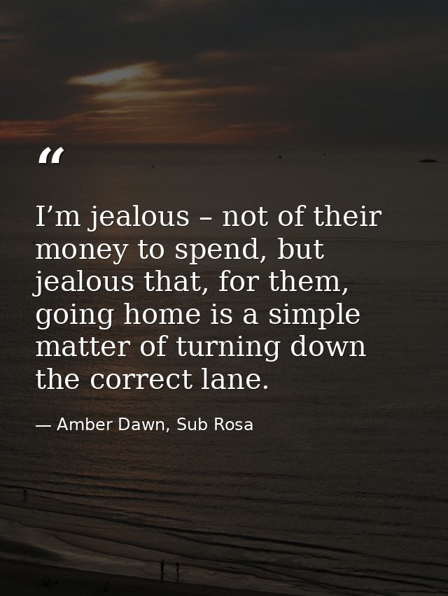 I’m jealous – not of their money to spend, but jealous that, for them, going home is a simple matter of turning down the — Amber Dawn, Sub Rosa