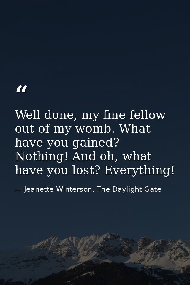 Well done, my fine fellow out of my womb. What have you gained? Nothing! And oh, what have you lost? Everything! — Jeanette Winterson, The Daylight Gate