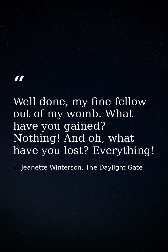 Well done, my fine fellow out of my womb. What have you gained? Nothing! And oh, what have you lost? Everything! — Jeanette Winterson, The Daylight Gate