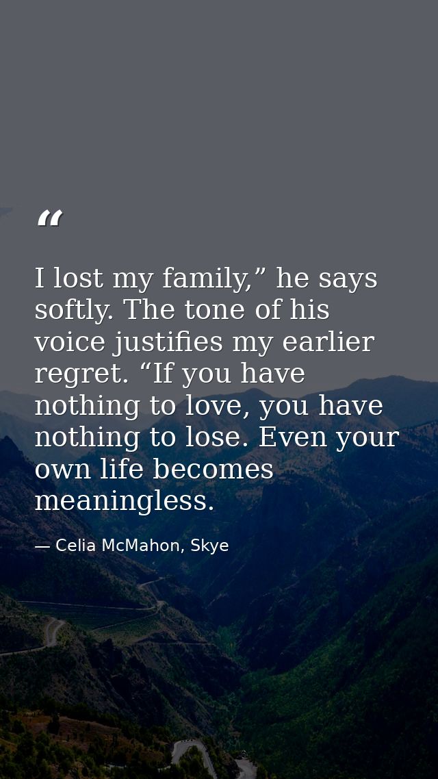 I lost my family,” he says softly. The tone of his voice justifies my earlier regret. “If you have nothing to love, you  — Celia McMahon, Skye