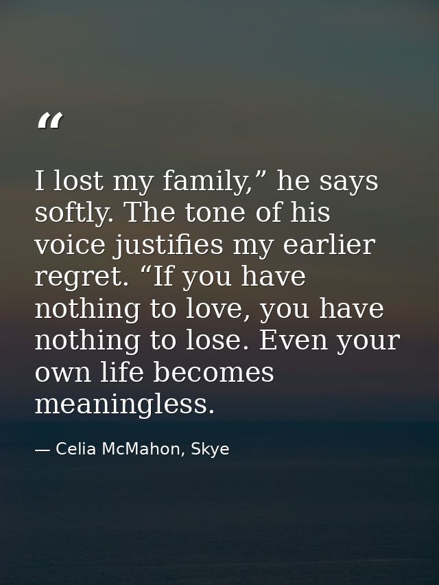 I lost my family,” he says softly. The tone of his voice justifies my earlier regret. “If you have nothing to love, you  — Celia McMahon, Skye