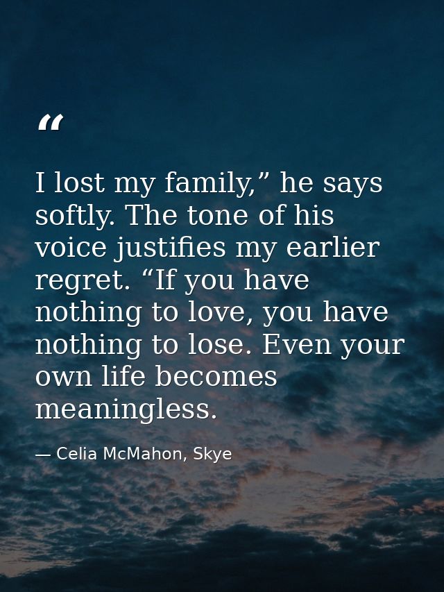 I lost my family,” he says softly. The tone of his voice justifies my earlier regret. “If you have nothing to love, you  — Celia McMahon, Skye