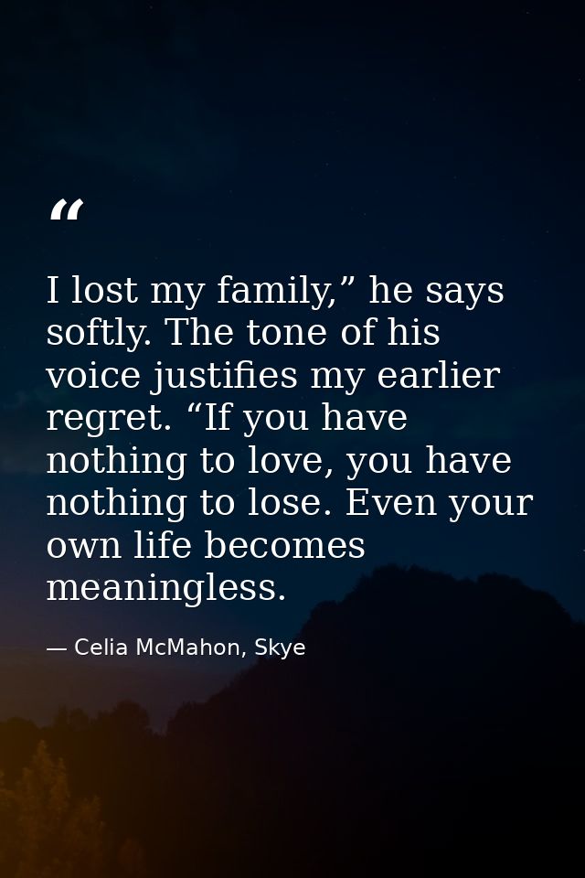 I lost my family,” he says softly. The tone of his voice justifies my earlier regret. “If you have nothing to love, you  — Celia McMahon, Skye