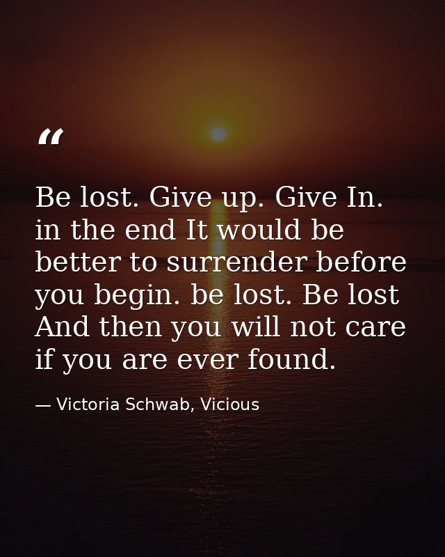 Be lost. Give up. Give In. in the end It would be better to surrender before you begin. be lost. Be lost And then you wi — Victoria Schwab, Vicious