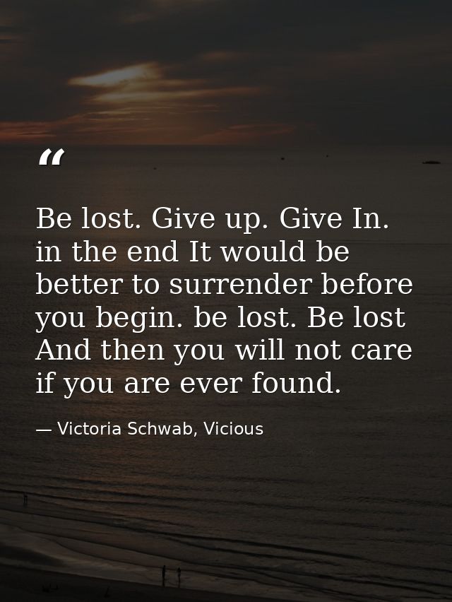 Be lost. Give up. Give In. in the end It would be better to surrender before you begin. be lost. Be lost And then you wi — Victoria Schwab, Vicious