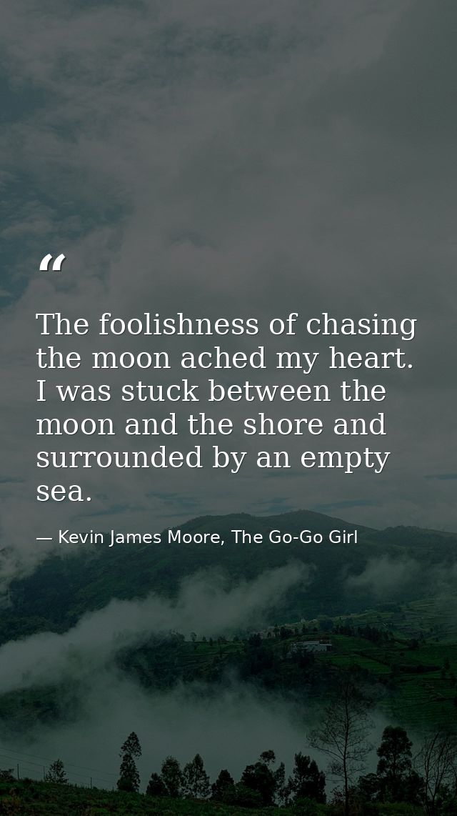 The foolishness of chasing the moon ached my heart. I was stuck between the moon and the shore and surrounded by an empt — Kevin James Moore, The Go-Go Girl