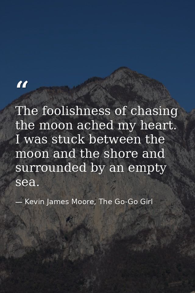The foolishness of chasing the moon ached my heart. I was stuck between the moon and the shore and surrounded by an empt — Kevin James Moore, The Go-Go Girl