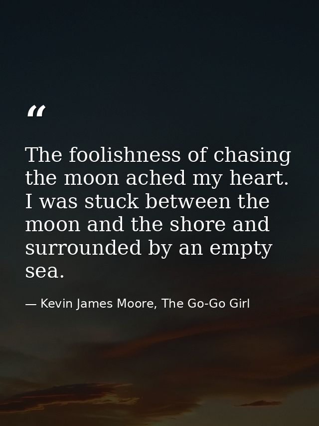 The foolishness of chasing the moon ached my heart. I was stuck between the moon and the shore and surrounded by an empt — Kevin James Moore, The Go-Go Girl