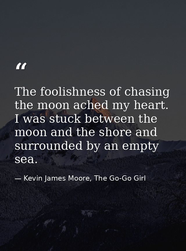 The foolishness of chasing the moon ached my heart. I was stuck between the moon and the shore and surrounded by an empt — Kevin James Moore, The Go-Go Girl
