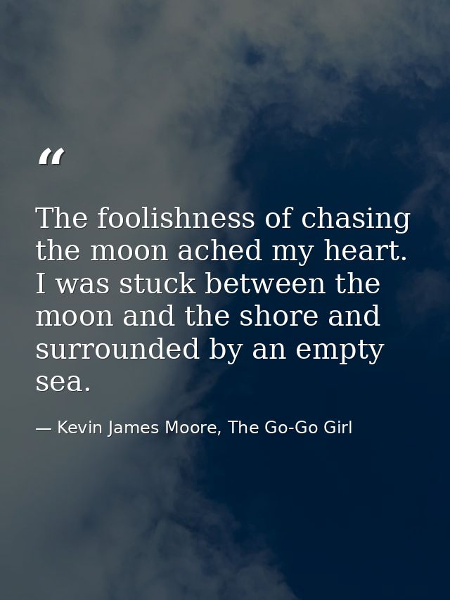 The foolishness of chasing the moon ached my heart. I was stuck between the moon and the shore and surrounded by an empt — Kevin James Moore, The Go-Go Girl