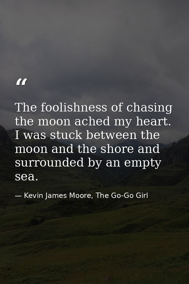 The foolishness of chasing the moon ached my heart. I was stuck between the moon and the shore and surrounded by an empt — Kevin James Moore, The Go-Go Girl
