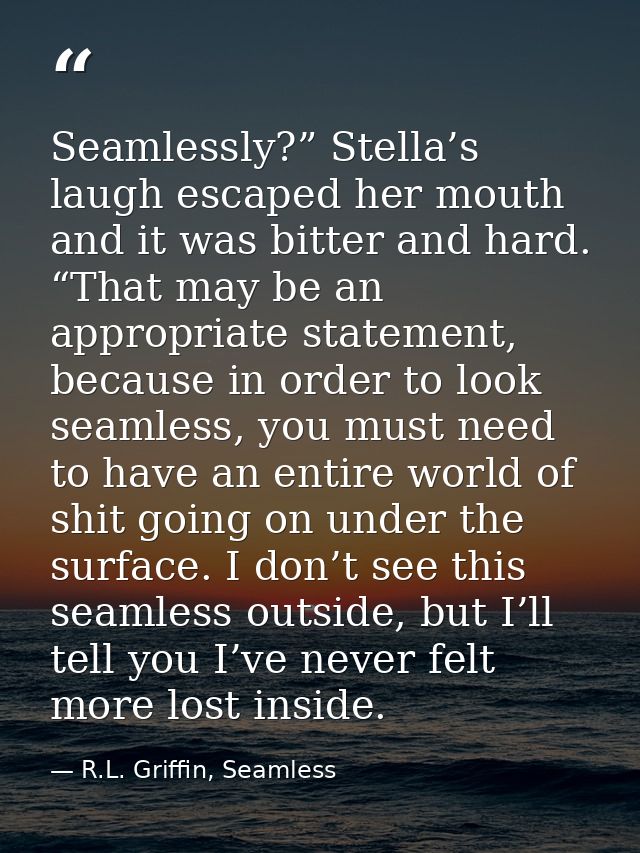 Seamlessly?” Stella’s laugh escaped her mouth and it was bitter and hard. “That may be an appropriate statement, because — R.L. Griffin, Seamless