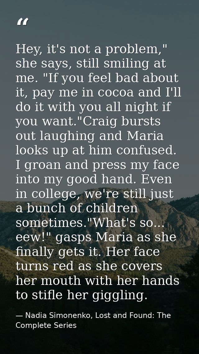 Hey, it's not a problem," she says, still smiling at me. "If you feel bad about it, pay me in cocoa and I'll do it with  — Nadia Simonenko, Lost and Found: The Complete Series