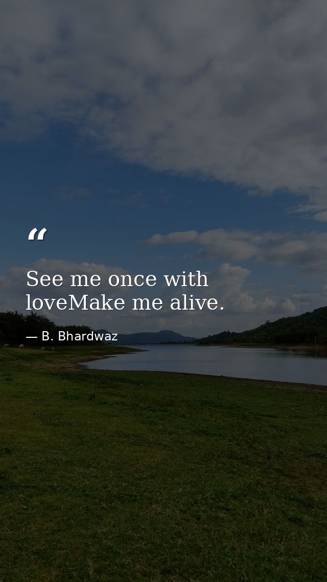 See me once with loveMake me alive. — B. Bhardwaz