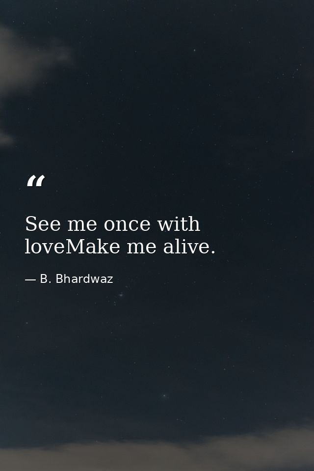 See me once with loveMake me alive. — B. Bhardwaz