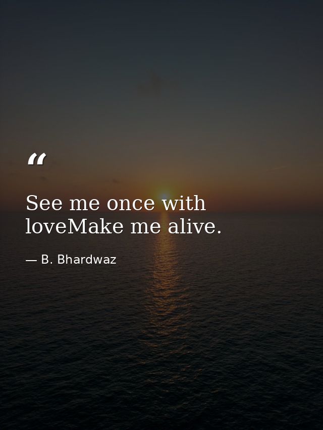 See me once with loveMake me alive. — B. Bhardwaz