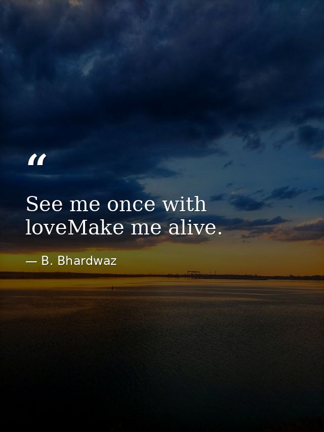 See me once with loveMake me alive. — B. Bhardwaz