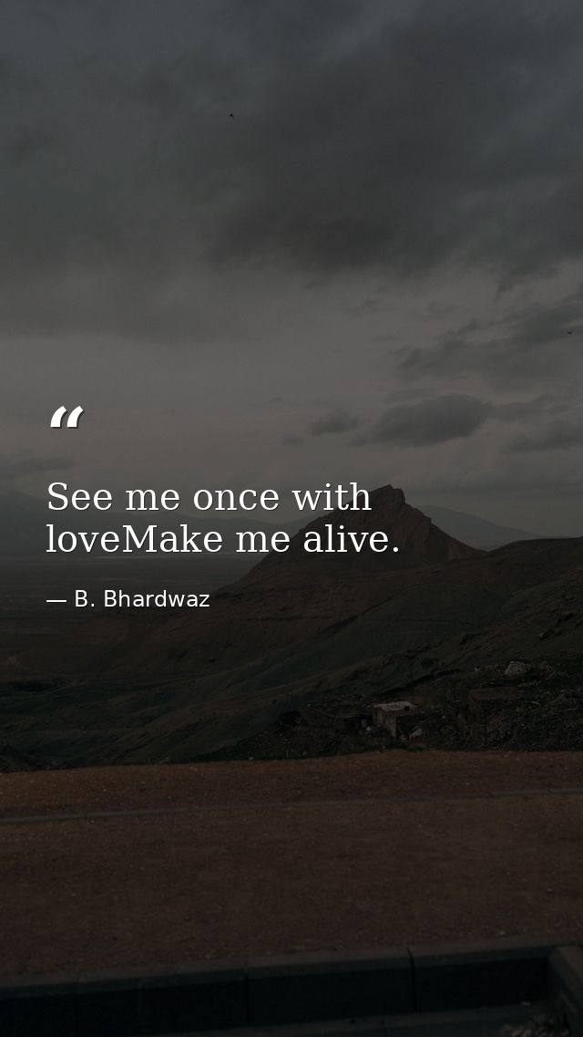 See me once with loveMake me alive. — B. Bhardwaz