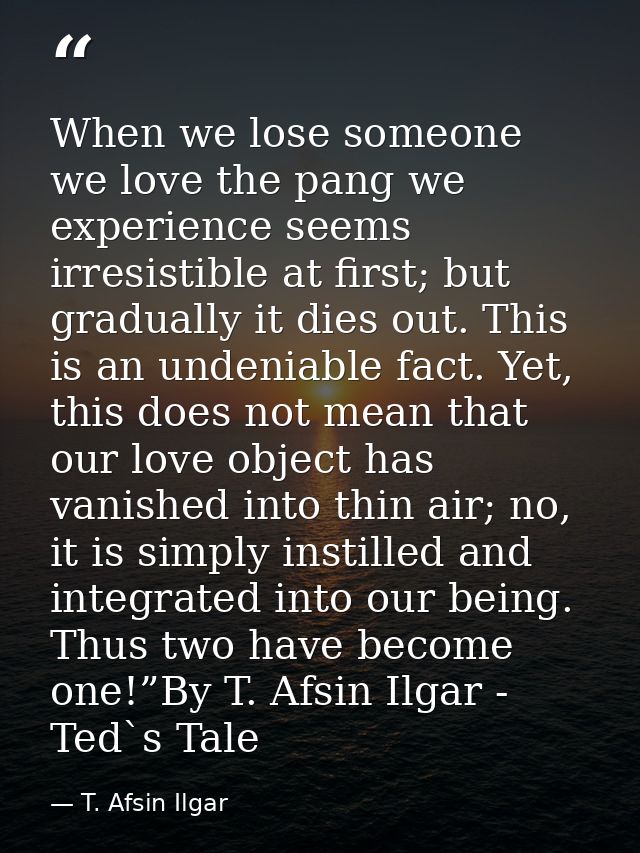 When we lose someone we love the pang we experience seems irresistible at first; but gradually it dies out. This is an u — T. Afsin Ilgar